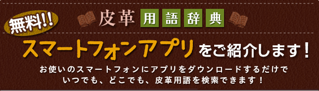 無料！！　皮革用語辞典スマートフォンアプリをご紹介します！　お使いのスマートフォンにアプリをダウンロードするだけで　いつでも、どこでも、皮革用語を検索できます！