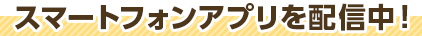 スマートフォンアプリを配信中！